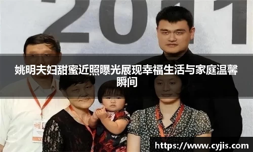 姚明夫妇甜蜜近照曝光展现幸福生活与家庭温馨瞬间