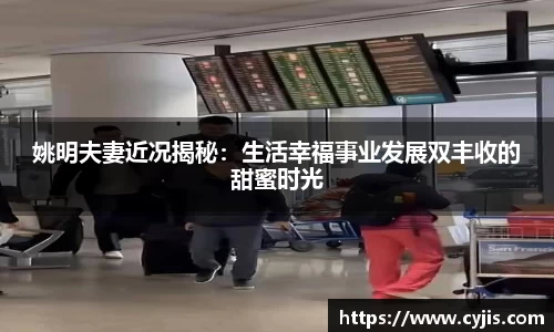 姚明夫妻近况揭秘：生活幸福事业发展双丰收的甜蜜时光