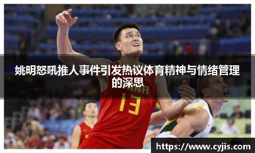 姚明怒吼推人事件引发热议体育精神与情绪管理的深思