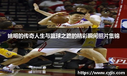 姚明的传奇人生与篮球之路的精彩瞬间照片集锦