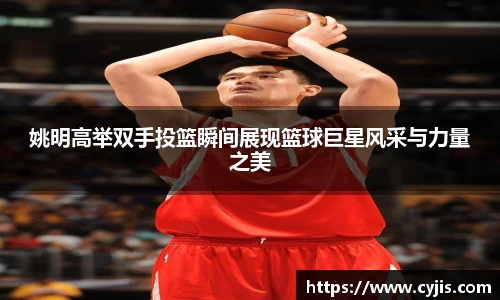 姚明高举双手投篮瞬间展现篮球巨星风采与力量之美