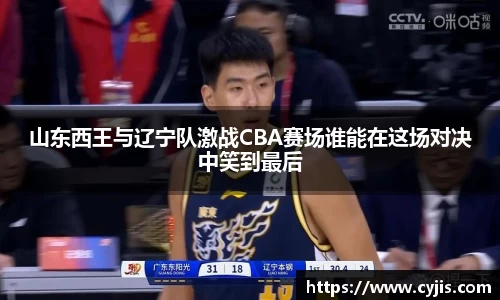 山东西王与辽宁队激战CBA赛场谁能在这场对决中笑到最后