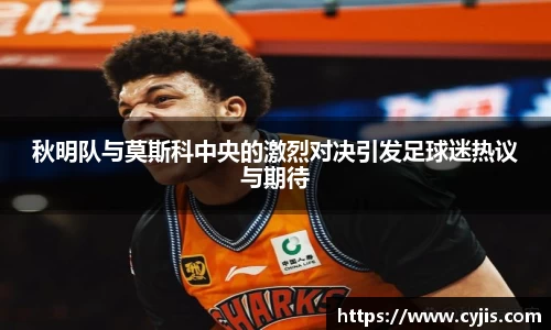 秋明队与莫斯科中央的激烈对决引发足球迷热议与期待