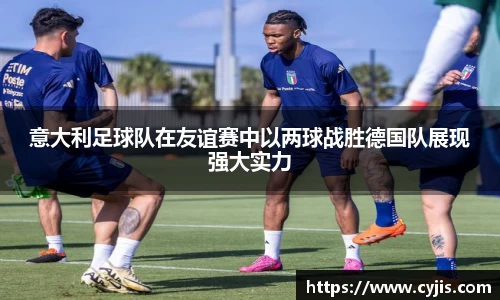 意大利足球队在友谊赛中以两球战胜德国队展现强大实力