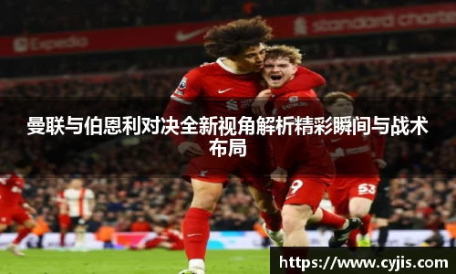 333体育曼联与伯恩利对决全新视角解析精彩瞬间与战术布局